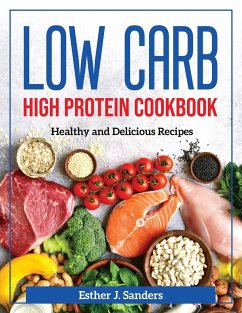 Low Carb High Protein Cookbook: Healthy and Delicious Recipes - Esther J Sanders