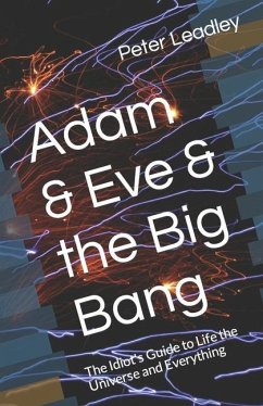 Adam & Eve & the Big Bang: The Idiot's Guide to Life the Universe and Everything - Leadley, Peter