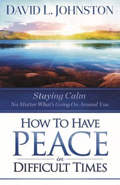 How to Have Peace in Difficult Times: Staying Calm No Matter What's Going on Around You - Johnston, David L.