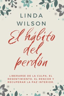 El Hábito Del Perdón: Liberarse De La Culpa, El Resentimiento, El Rencor Y Recuperar La Paz Interior (eBook, ePUB) - Wilson, Linda