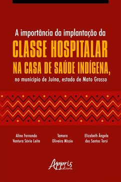 A Importância da Implantação da Classe Hospitalar na Casa de Saúde Indígena, no Município de Juína, Estado de Mato Grosso (eBook, ePUB) - Leite, Aline Fernanda Ventura Sávio; Missio, Tamara Oliveira; Torsi, Elizabeth Ângela dos Santos