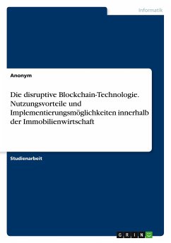 Die disruptive Blockchain-Technologie. Nutzungsvorteile und Implementierungsmöglichkeiten innerhalb der Immobilienwirtschaft - Anonym