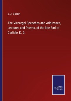 The Viceregal Speeches and Addresses, Lectures and Poems, of the late Earl of Carlisle, K. G.