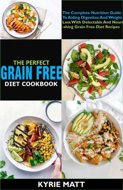 The Perfect Grain Free Diet Cookbook:The Complete Nutrition Guide To Aiding Digestion And Weight Loss With Delectable And Nourishing Grain Free Diet Recipes (eBook, ePUB) - Matt, Kyrie