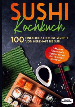 Sushi Kochbuch: 100 einfache & leckere Rezepte von herzhaft bis süß - Inklusive Tipps sowie vegetarischen und veganen Rezepten - Cookbooks, Simple