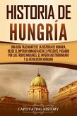 Historia de Hungría: Una guía fascinante de la historia de Hungría, desde el Imperio romano hasta el presente, pasando por las tribus magiares, el Imperio austrohúngaro y la Revolución húngara (eBook, ePUB)