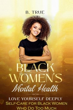 Black Women's Mental Health: Self-Care for Black Women Who Do Too Much - Love Yourself Deeply (eBook, ePUB) - True, B.