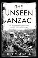 The Unseen Anzac: how an enigmatic explorer created Australia's World War I photographs - Maynard, Jeff