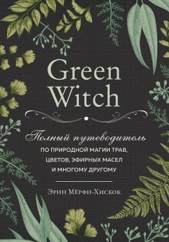 Green Witch. Polnyj putevoditel' po prirodnoj magii trav, cvetov, jefirnyh masel i mnogomu drugomu - Murphy-Hiscock, Arin