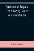 Ferdinand of Bulgaria The Amazing Career of a Shoddy Czar