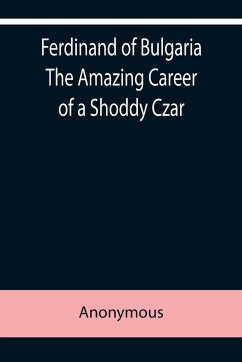 Ferdinand of Bulgaria The Amazing Career of a Shoddy Czar - Anonymous