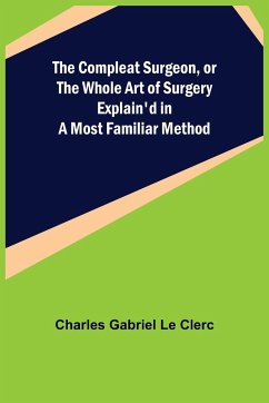 The Compleat Surgeon, or the Whole Art of Surgery Explain'd in a Most Familiar Method - Gabriel Le Clerc, Charles