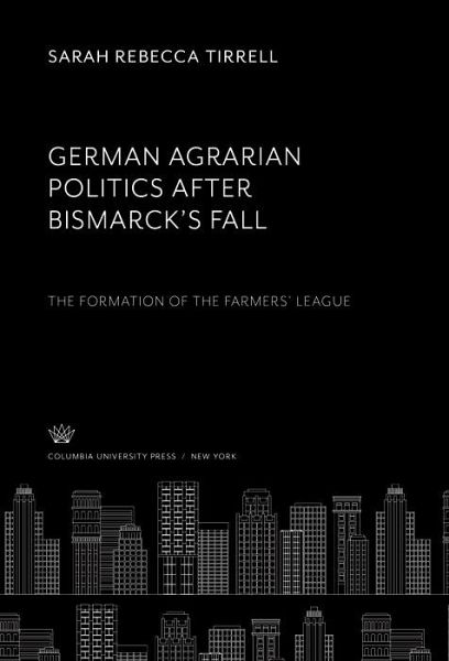 German Agrarian Politics After Bismarck'S Fall the Formation of the Farmers' League (eBook, PDF)