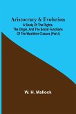 Aristocracy & Evolution ; A Study of the Rights, the Origin, and the Social Functions of the Wealthier Classes (Part-I)
