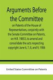 Arguments before the Committee on Patents of the House of Representatives, conjointly with the Senate Committee on Patents, on H.R. 19853, to amend and consolidate the acts respecting copyright June 6, 7, 8, and 9, 1906.