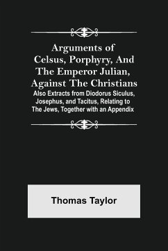 Arguments of Celsus, Porphyry, and the Emperor Julian, Against the Christians ; Also Extracts from Diodorus Siculus, Josephus, and Tacitus, Relating to the Jews, Together with an Appendix - Taylor, Thomas