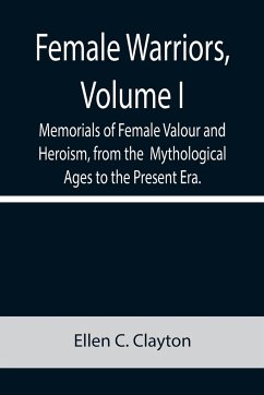 Female Warriors, Volume. I Memorials of Female Valour and Heroism, from the Mythological Ages to the Present Era. - C. Clayton, Ellen