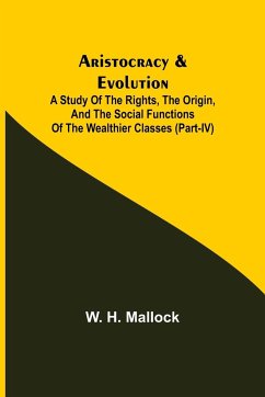 Aristocracy & Evolution ; A Study of the Rights, the Origin, and the Social Functions of the Wealthier Classes (Part-IV) - H. Mallock, W.