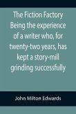 The Fiction Factory Being the experience of a writer who, for twenty-two years, has kept a story-mill grinding successfully (