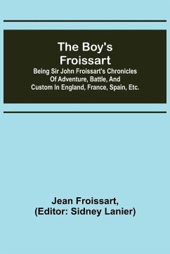 The boy's Froissart; Being Sir John Froissart's Chronicles of adventure, battle, and custom in England, France, Spain, etc. - Froissart, Jean