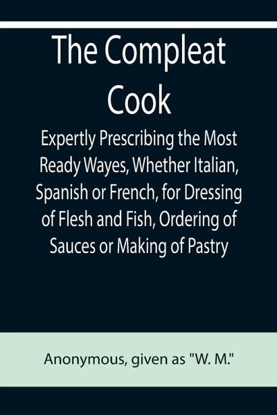 The Compleat Cook; Expertly Prescribing the Most Ready Wayes, Whether Italian, Spanish or French, for Dressing of Flesh and Fish, Ordering Of Sauces or Making of Pastry The Compleat Cook; Expertly Prescribing the Most Ready Wayes, Whether Italian, Spanish or French, for Dressing of Flesh and Fish, Ordering Of Sauces or Making of Pastry