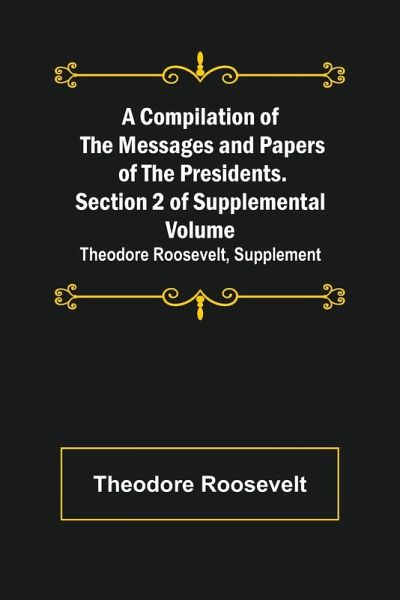 A Compilation of the Messages and Papers of the Presidents. Section 2 of Supplemental Volume