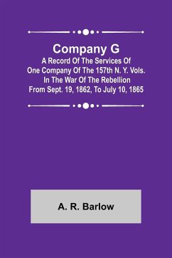 Company G; A Record of the Services of One Company of the 157th N. Y. Vols. in the War of the Rebellion from Sept. 19, 1862, to July 10, 1865 - R. Barlow, A.