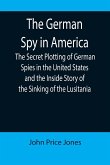 The German Spy in America; The Secret Plotting of German Spies in the United States and the Inside Story of the Sinking of the Lusitania