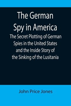 The German Spy in America; The Secret Plotting of German Spies in the United States and the Inside Story of the Sinking of the Lusitania - Price Jones, John