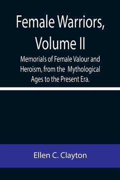 Female Warriors, Volume. II Memorials of Female Valour and Heroism, from the Mythological Ages to the Present Era. - C. Clayton, Ellen