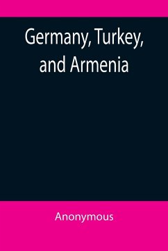 Germany, Turkey, and Armenia; A Selection of Documentary Evidence Relating to the Armenian Atrocities from German and other Sources - Anonymous