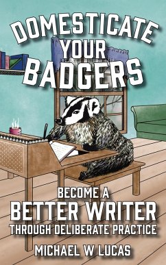 Domesticate Your Badgers: Become a Better Writer through Deliberate Practice (eBook, ePUB) - Lucas, Michael W