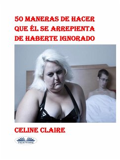 50 Maneras De Hacer Que Él Se Arrepienta De Haberte Ignorado (eBook, ePUB) - Claire, Celine
