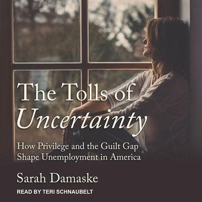 The Tolls of Uncertainty: How Privilege and the Guilt Gap Shape Unemployment in America - Damaske, Sarah