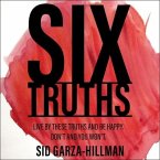 Six Truths: Live by These Truths and Be Happy. Don't, and You Won't.