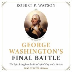 George Washington's Final Battle: The Epic Struggle to Build a Capital City and a Nation - Watson, Robert P.