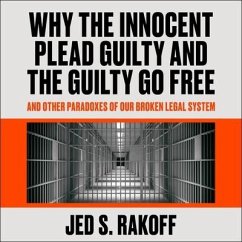 Why the Innocent Plead Guilty and the Guilty Go Free: And Other Paradoxes of Our Broken Legal System - Rakoff, Jed S.