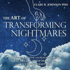 The Art of Transforming Nightmares: Harness the Creative and Healing Power of Bad Dreams, Sleep Paralysis, and Recurring Nightmares - Johnson, Clare R.
