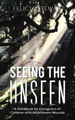 Seeing the Unseen - A Handbook for Caregivers of Children with Attachment Wounds - Stewart, Felicia