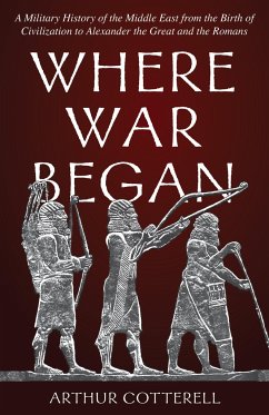 Where War Began: A Military History of the Middle East from the Birth of Civilization to Alexander the Great and the Romans - Cotterell, Arthur