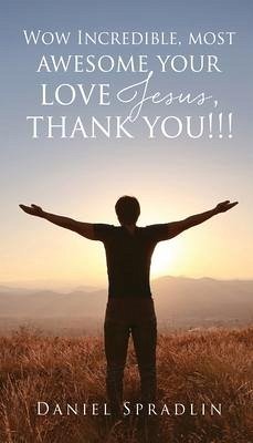 Wow Incredible, most awesome your love Jesus, thank you!!! - Spradlin, Daniel