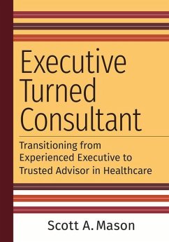 Executive Turned Consultant: Transitioning from Experienced Executive to Trusted Advisor in Healthcare - Mason, Scott A.