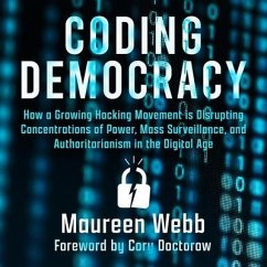Coding Democracy: How a Growing Hacking Movement Is Disrupting Concentrations of Power, Mass Surveillance, and Authoritarianism in the D - Webb, Maureen