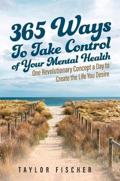 365 Ways to Take Control of Your Mental Health: One Revolutionary Concept a Day to Create the Life You Desire - Fischer, Taylor