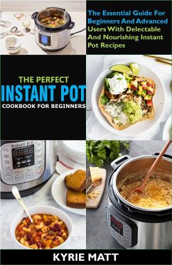The Perfect Instant Pot Cookbook For Beginners:The Essential Guide For Beginners And Advanced Users With Delectable And Nourishing Instant Pot Recipes (eBook, ePUB) - Matt, Kyrie