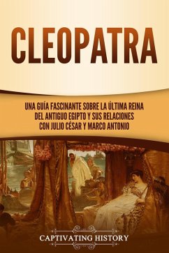 Cleopatra: Una guía fascinante sobre la última reina del antiguo Egipto y sus relaciones con Julio César y Marco Antonio (eBook, ePUB) - History, Captivating