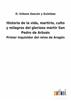Historia de la vida, martirio, culto y milagros del glorioso mártir San Pedro de Arbués - Gascón y Guimbao, D. Urbano