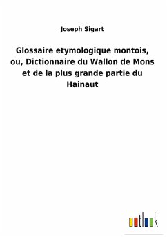 Glossaire etymologique montois, ou, Dictionnaire du Wallon de Mons et de la plus grande partie du Hainaut