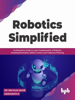 Robotics Simplified: An Illustrative Guide to Learn Fundamentals of Robotics, Including Kinematics, Motion Control, and Trajectory Planning (eBook, ePUB) - Jacob, Jisu Elsa; N, Manjunath