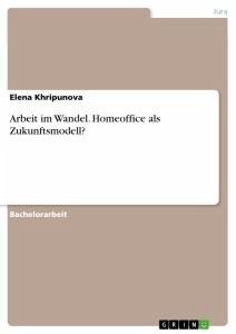 Arbeit im Wandel. Homeoffice als Zukunftsmodell? - Khripunova, Elena